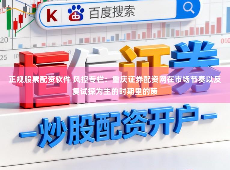 正规股票配资软件 风控专栏：重庆证券配资网在市场节奏以反复试探为主的时期里的策