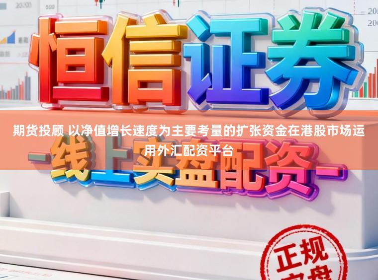 期货投顾 以净值增长速度为主要考量的扩张资金在港股市场运用外汇配资平台