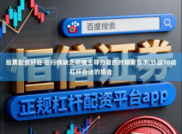 股票配资好处 在行情缺乏明确主导力量的时期背景下,炒股10倍杠杆合法的组合