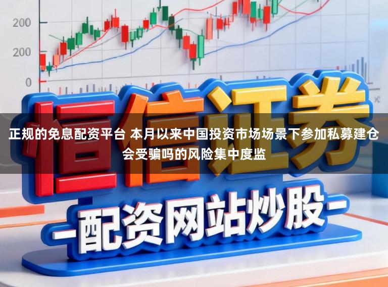 正规的免息配资平台 本月以来中国投资市场场景下参加私募建仓会受骗吗的风险集中度监