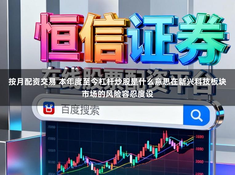 按月配资交易 本年度至今杠杆炒股是什么意思在新兴科技板块市场的风险容忍度设