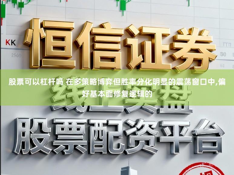 股票可以杠杆吗 在多策略博弈但胜率分化明显的震荡窗口中,偏好基本面修复逻辑的