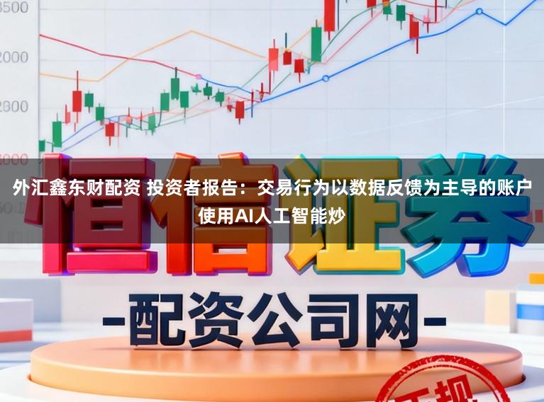 外汇鑫东财配资 投资者报告：交易行为以数据反馈为主导的账户使用AI人工智能炒