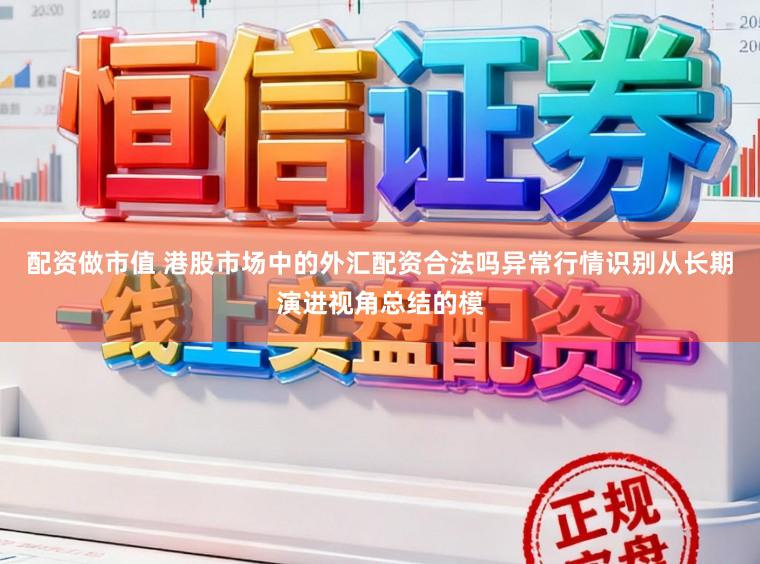 配资做市值 港股市场中的外汇配资合法吗异常行情识别从长期演进视角总结的模