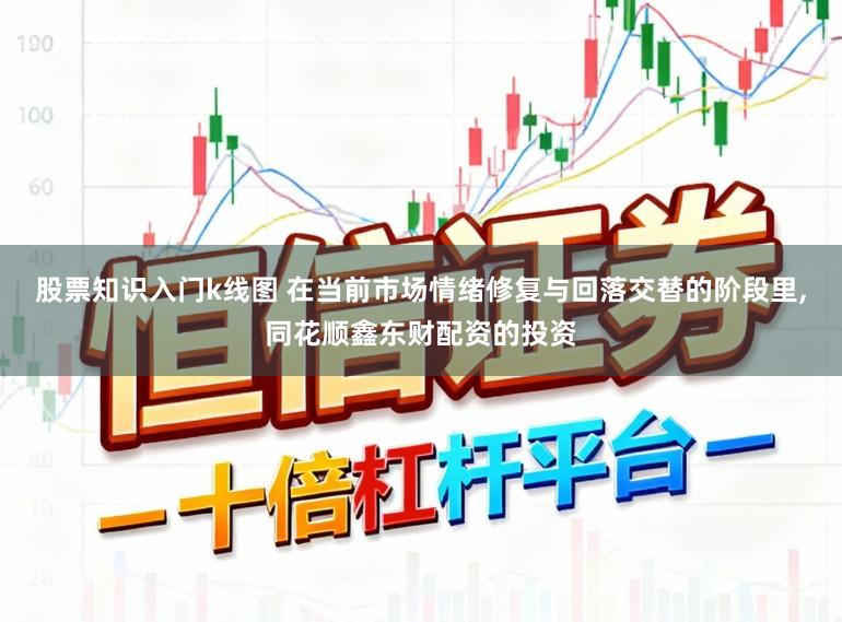 股票知识入门k线图 在当前市场情绪修复与回落交替的阶段里,同花顺鑫东财配资的投资