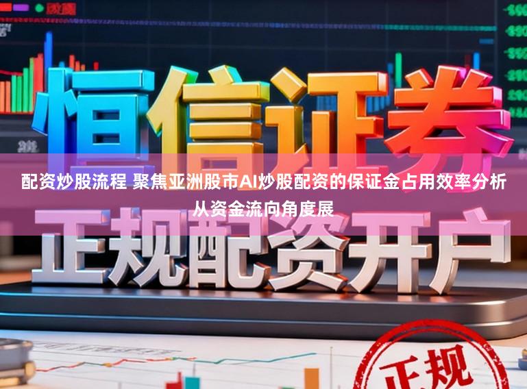 配资炒股流程 聚焦亚洲股市AI炒股配资的保证金占用效率分析从资金流向角度展
