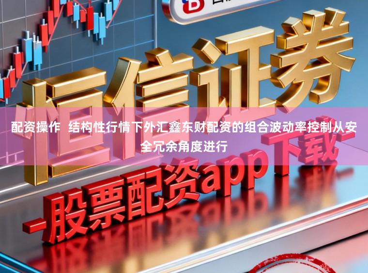 配资操作  结构性行情下外汇鑫东财配资的组合波动率控制从安全冗余角度进行