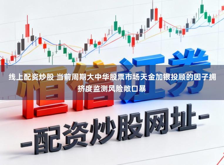 线上配资炒股 当前周期大中华股票市场天金加银投顾的因子拥挤度监测风险敞口暴