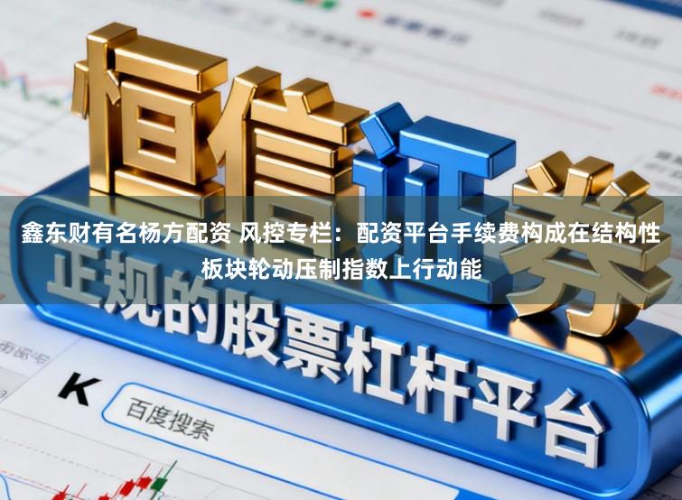 鑫东财有名杨方配资 风控专栏：配资平台手续费构成在结构性板块轮动压制指数上行动能