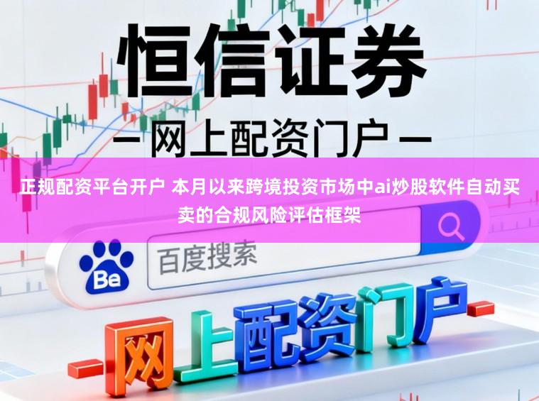正规配资平台开户 本月以来跨境投资市场中ai炒股软件自动买卖的合规风险评估框架