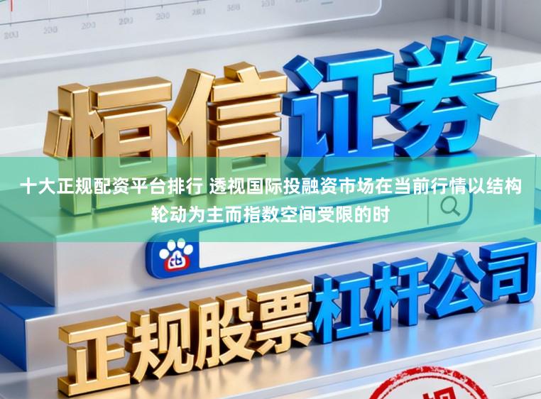 十大正规配资平台排行 透视国际投融资市场在当前行情以结构轮动为主而指数空间受限的时