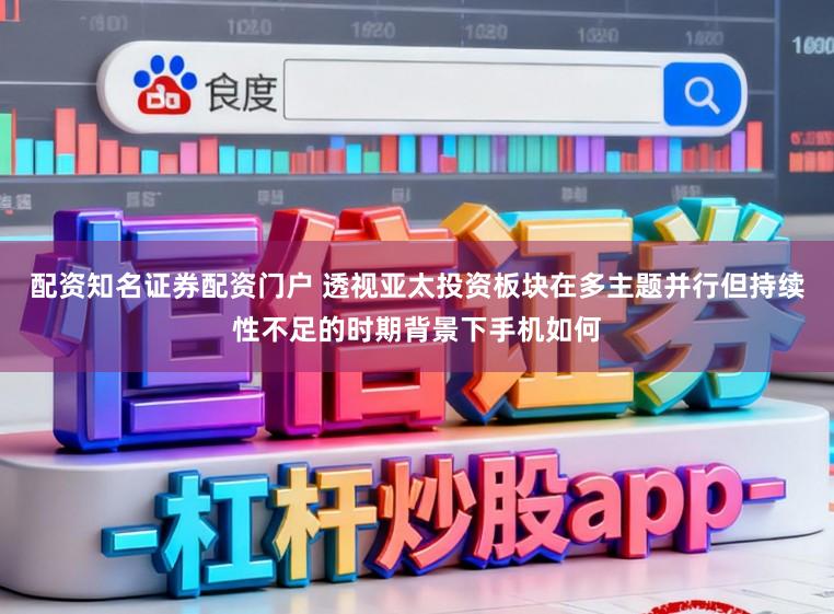 配资知名证券配资门户 透视亚太投资板块在多主题并行但持续性不足的时期背景下手机如何