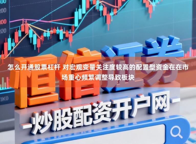 怎么开通股票杠杆 对宏观变量关注度较高的配置型资金在在市场重心频繁调整导致板块