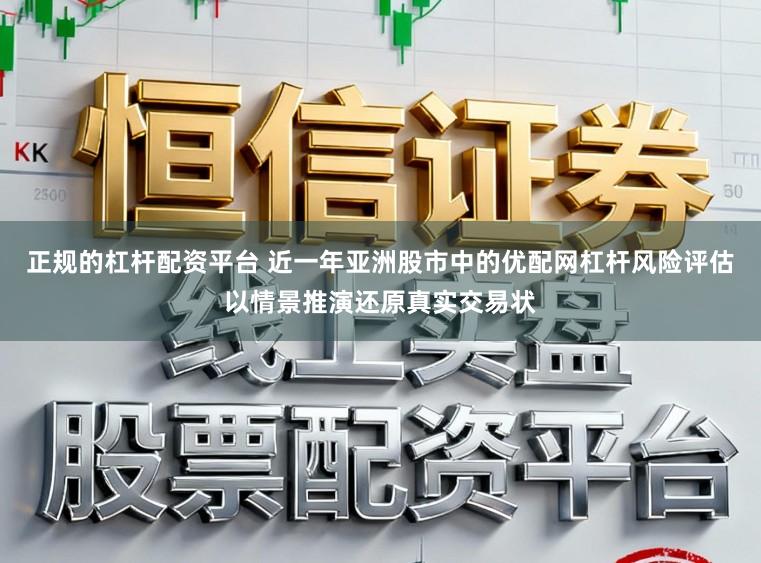 正规的杠杆配资平台 近一年亚洲股市中的优配网杠杆风险评估以情景推演还原真实交易状
