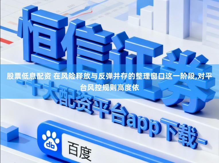 股票低息配资 在风险释放与反弹并存的整理窗口这一阶段,对平台风控规则高度依