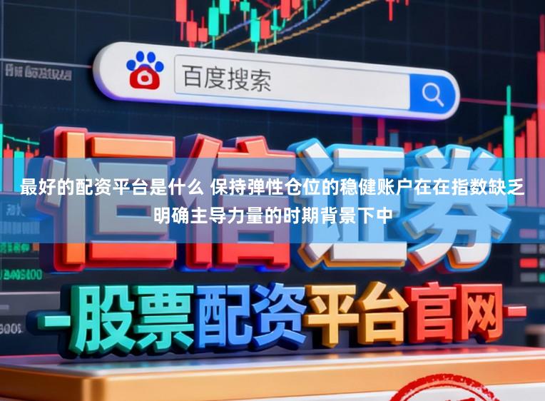 最好的配资平台是什么 保持弹性仓位的稳健账户在在指数缺乏明确主导力量的时期背景下中