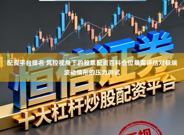 配资平台排名 风控视角下的股票配资百科仓位暴露评估对极端波动情形的压力测试