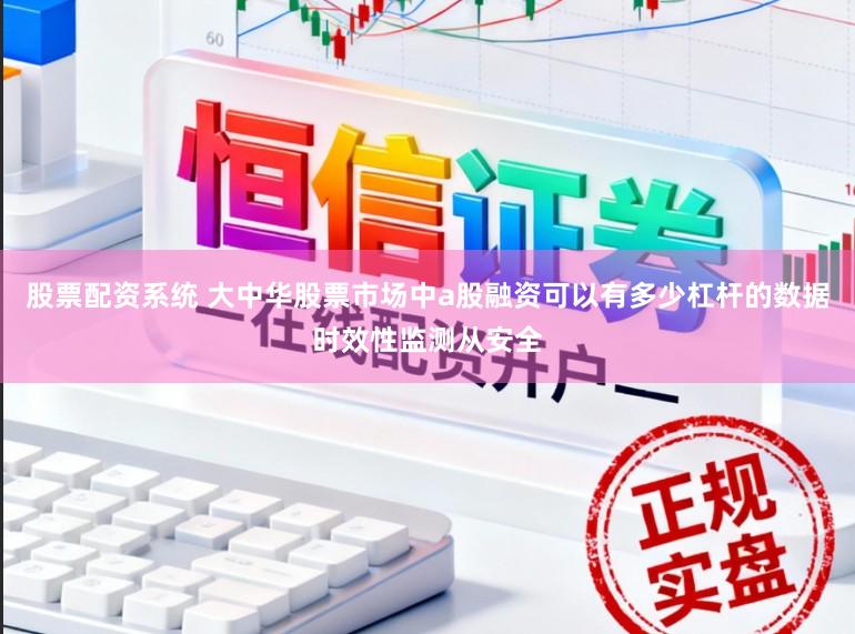 股票配资系统 大中华股票市场中a股融资可以有多少杠杆的数据时效性监测从安全