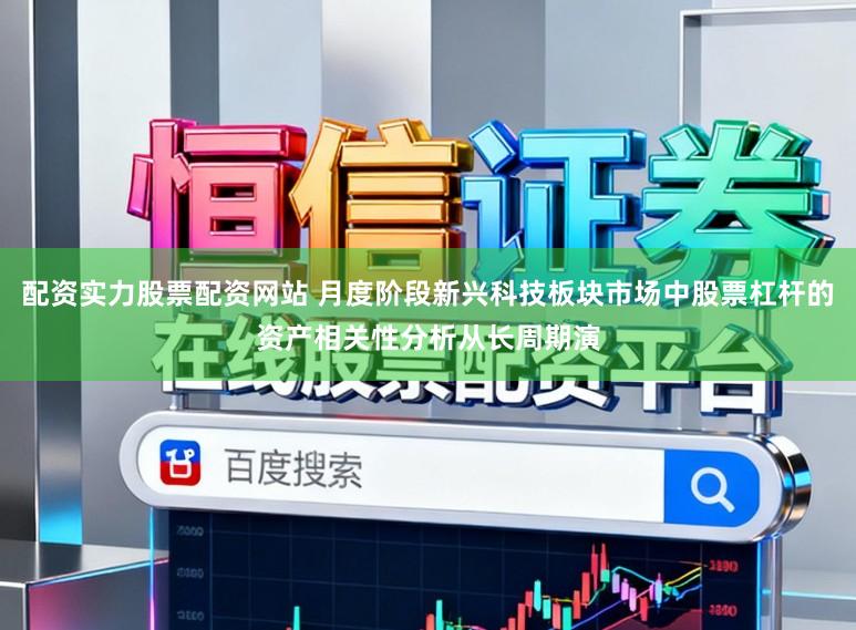 配资实力股票配资网站 月度阶段新兴科技板块市场中股票杠杆的资产相关性分析从长周期演