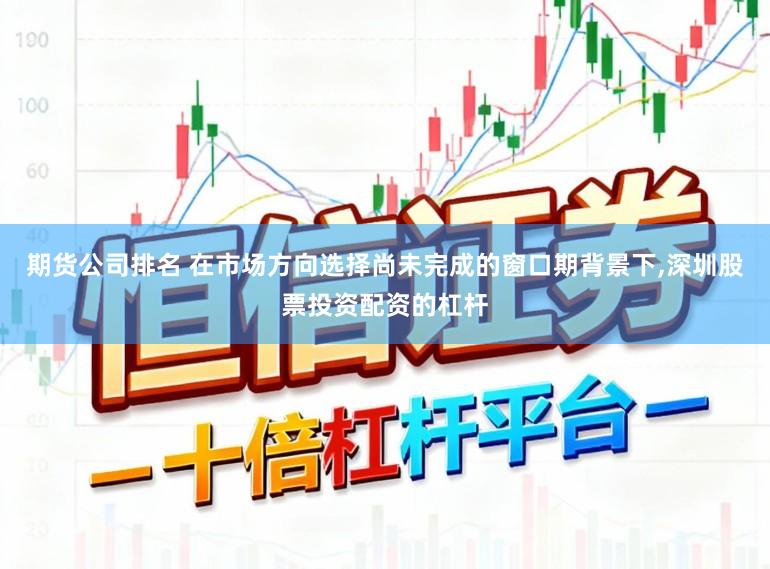 期货公司排名 在市场方向选择尚未完成的窗口期背景下,深圳股票投资配资的杠杆