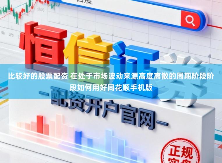 比较好的股票配资 在处于市场波动来源高度离散的周期阶段阶段如何用好同花顺手机版