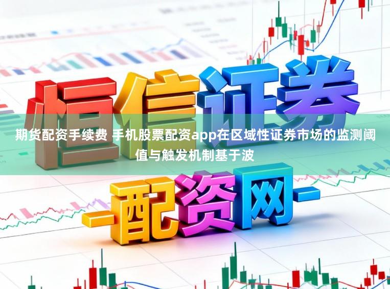 期货配资手续费 手机股票配资app在区域性证券市场的监测阈值与触发机制基于波