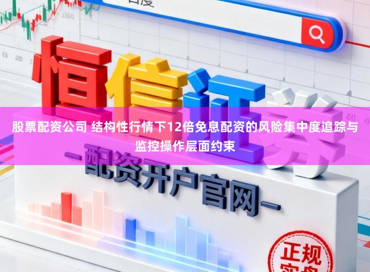 股票配资公司 结构性行情下12倍免息配资的风险集中度追踪与监控操作层面约束