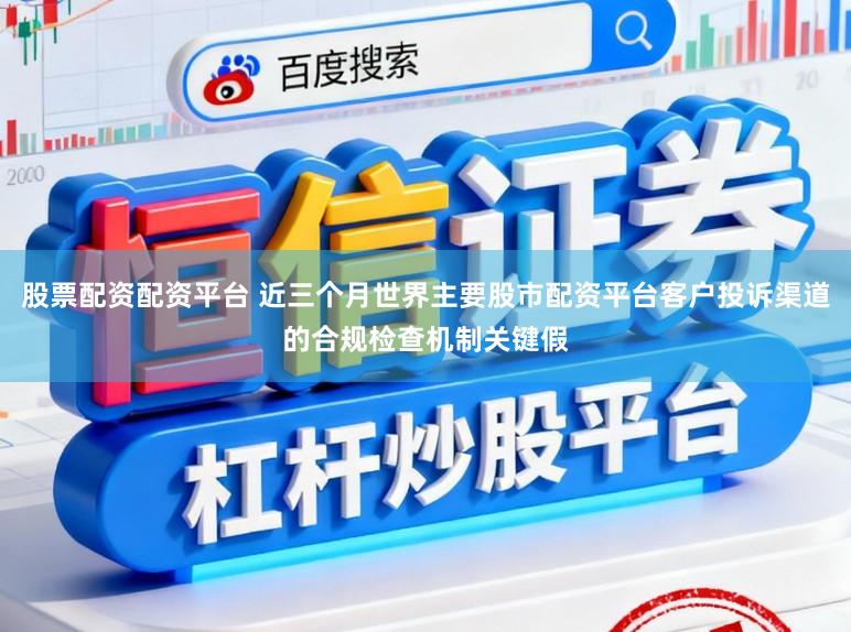 股票配资配资平台 近三个月世界主要股市配资平台客户投诉渠道的合规检查机制关键假