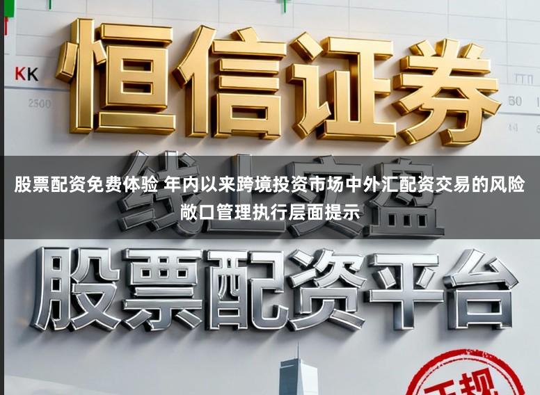 股票配资免费体验 年内以来跨境投资市场中外汇配资交易的风险敞口管理执行层面提示