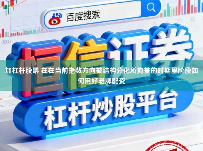 加杠杆股票 在在当前指数方向被结构分化所掩盖的时期里阶段如何用好老牌配资