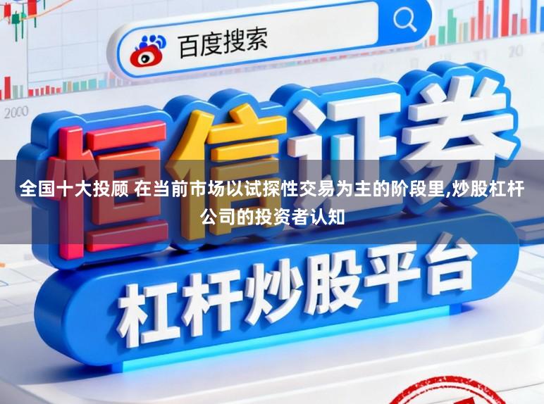 全国十大投顾 在当前市场以试探性交易为主的阶段里,炒股杠杆公司的投资者认知