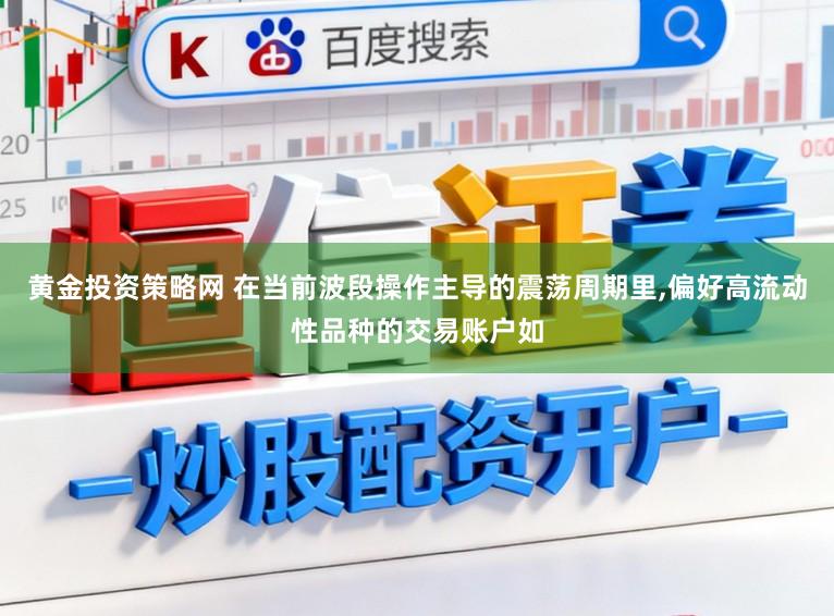 黄金投资策略网 在当前波段操作主导的震荡周期里,偏好高流动性品种的交易账户如
