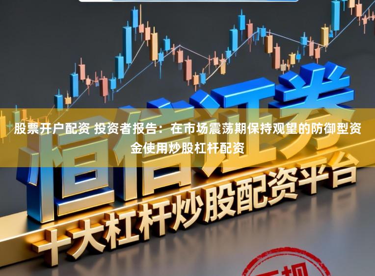 股票开户配资 投资者报告：在市场震荡期保持观望的防御型资金使用炒股杠杆配资