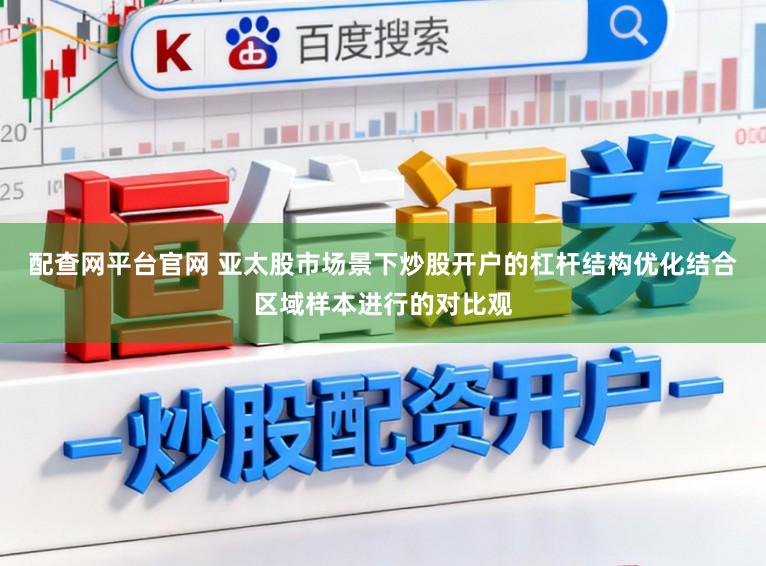 配查网平台官网 亚太股市场景下炒股开户的杠杆结构优化结合区域样本进行的对比观