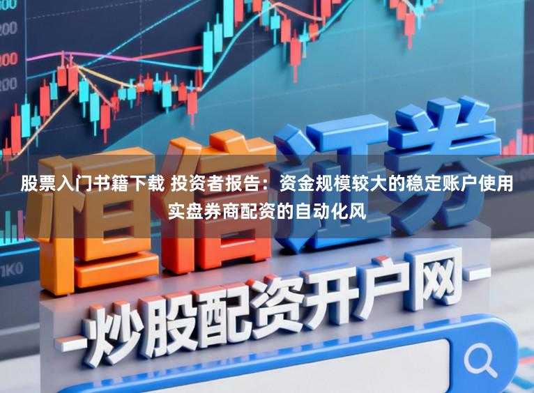 股票入门书籍下载 投资者报告：资金规模较大的稳定账户使用实盘券商配资的自动化风