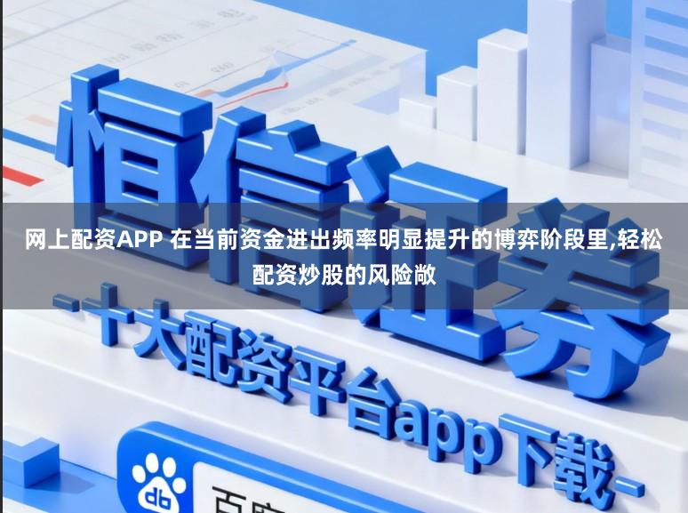 网上配资APP 在当前资金进出频率明显提升的博弈阶段里,轻松配资炒股的风险敞