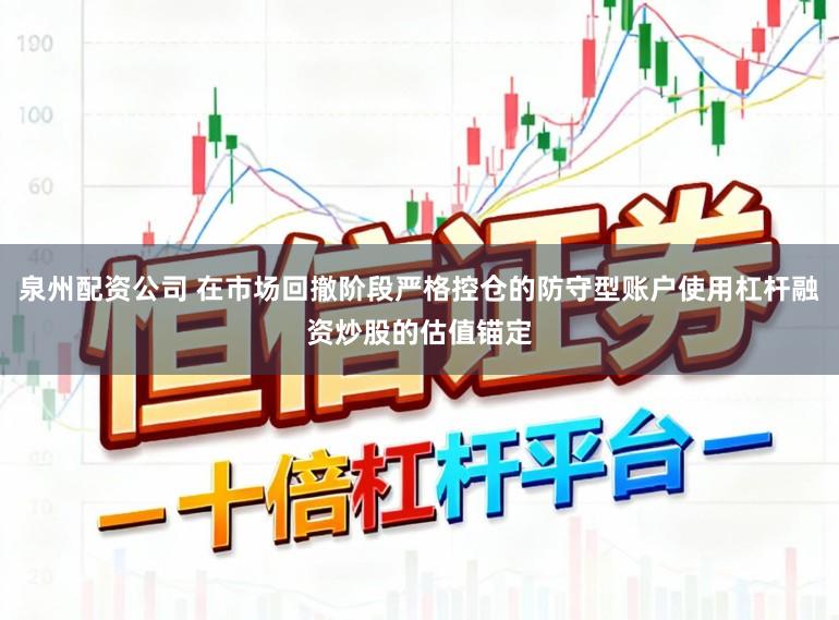 泉州配资公司 在市场回撤阶段严格控仓的防守型账户使用杠杆融资炒股的估值锚定