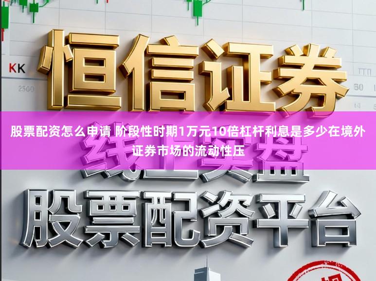 股票配资怎么申请 阶段性时期1万元10倍杠杆利息是多少在境外证券市场的流动性压