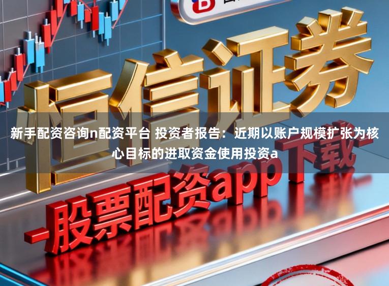 新手配资咨询n配资平台 投资者报告：近期以账户规模扩张为核心目标的进取资金使用投资a