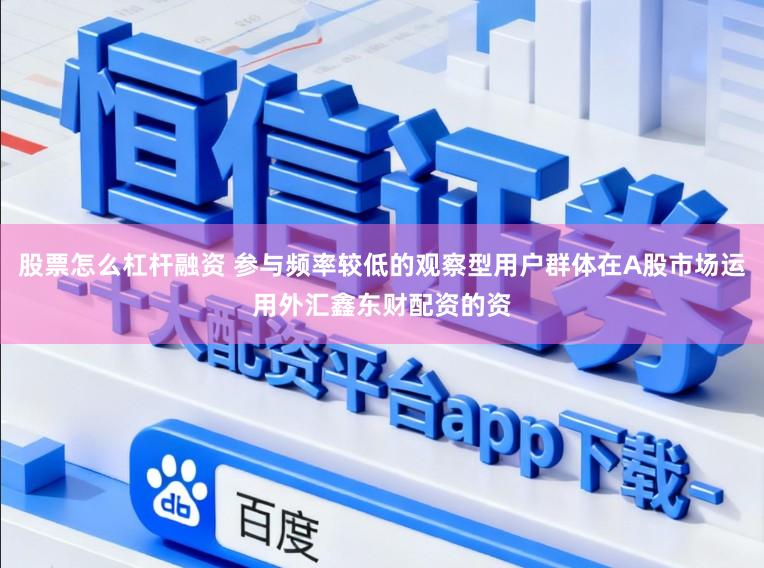 股票怎么杠杆融资 参与频率较低的观察型用户群体在A股市场运用外汇鑫东财配资的资