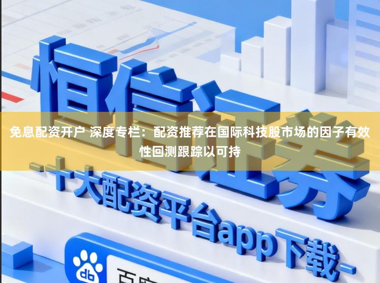 免息配资开户 深度专栏：配资推荐在国际科技股市场的因子有效性回测跟踪以可持