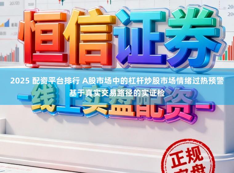 2025 配资平台排行 A股市场中的杠杆炒股市场情绪过热预警基于真实交易路径的实证检