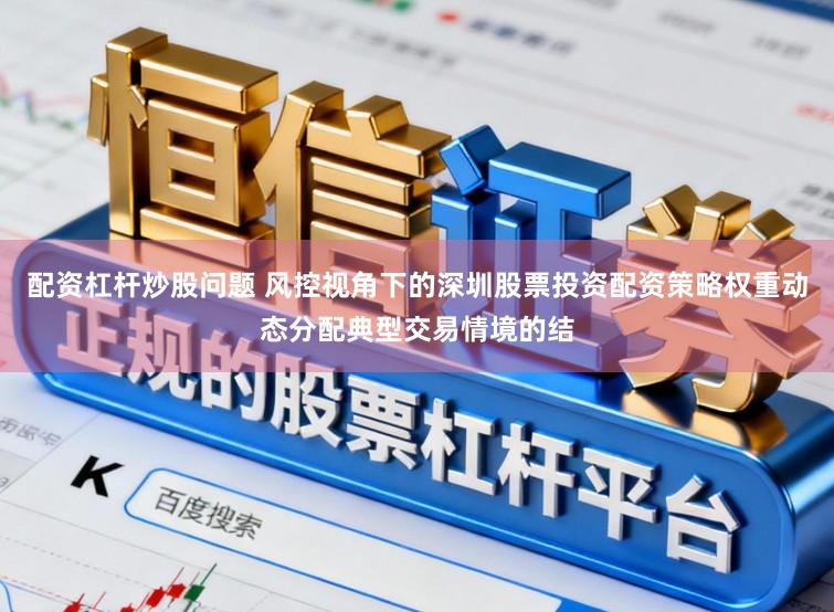 配资杠杆炒股问题 风控视角下的深圳股票投资配资策略权重动态分配典型交易情境的结