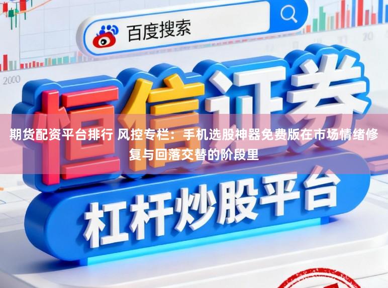 期货配资平台排行 风控专栏：手机选股神器免费版在市场情绪修复与回落交替的阶段里