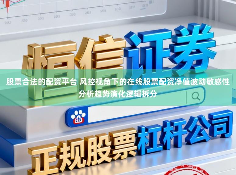 股票合法的配资平台 风控视角下的在线股票配资净值波动敏感性分析趋势演化逻辑拆分