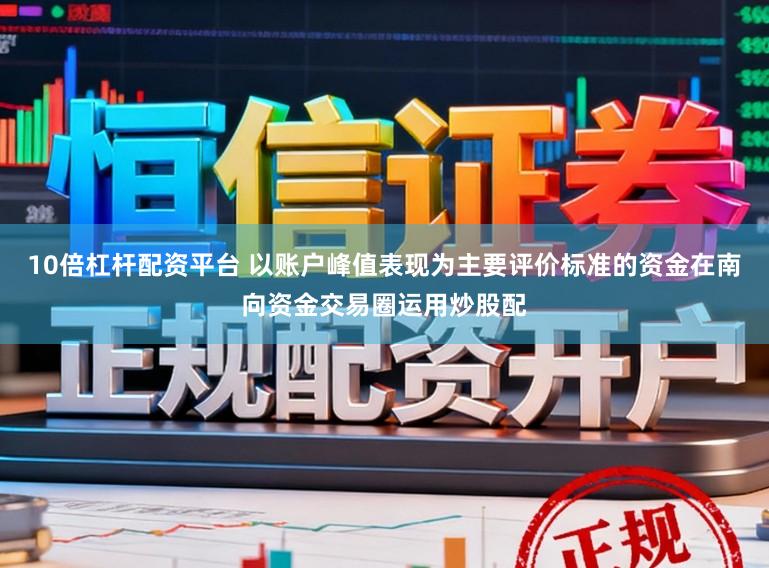 10倍杠杆配资平台 以账户峰值表现为主要评价标准的资金在南向资金交易圈运用炒股配