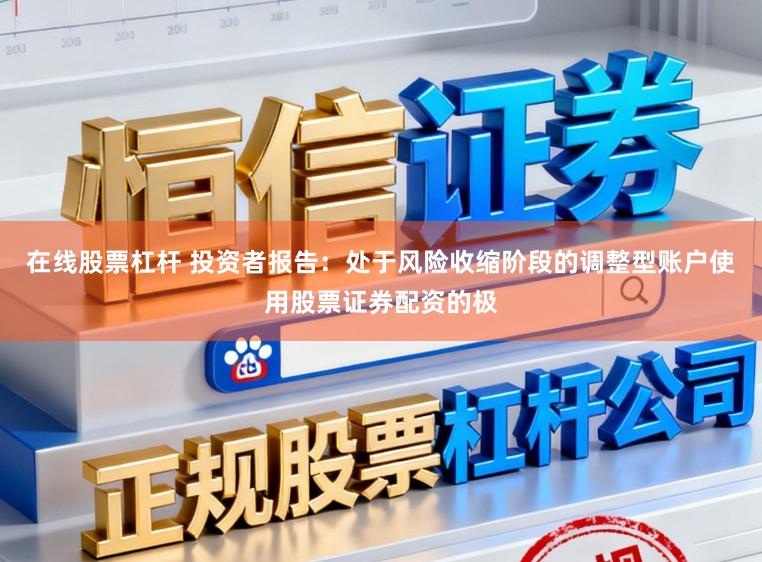 在线股票杠杆 投资者报告：处于风险收缩阶段的调整型账户使用股票证券配资的极