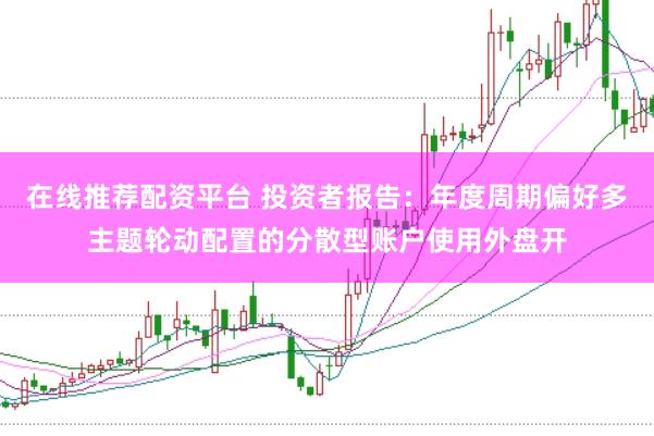 在线推荐配资平台 投资者报告：年度周期偏好多主题轮动配置的分散型账户使用外盘开