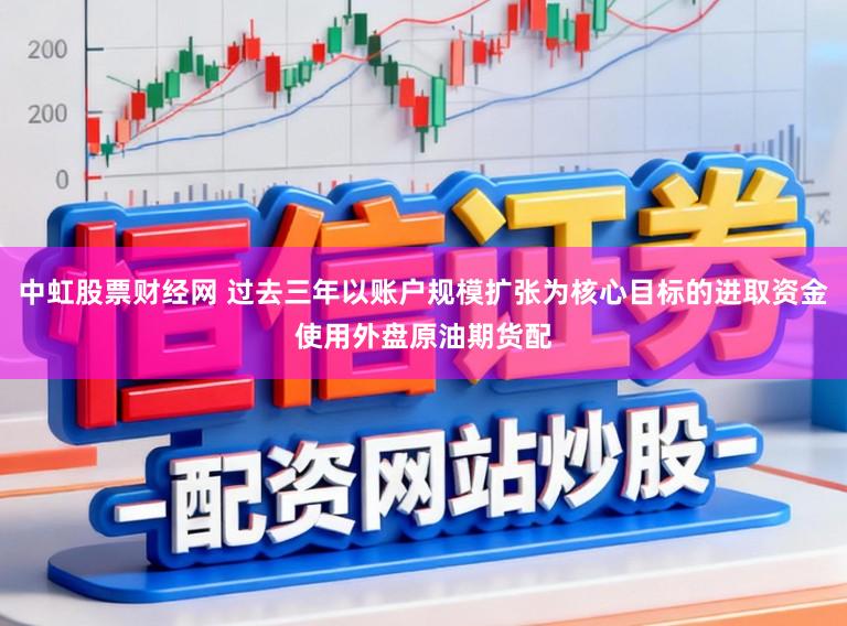 中虹股票财经网 过去三年以账户规模扩张为核心目标的进取资金使用外盘原油期货配
