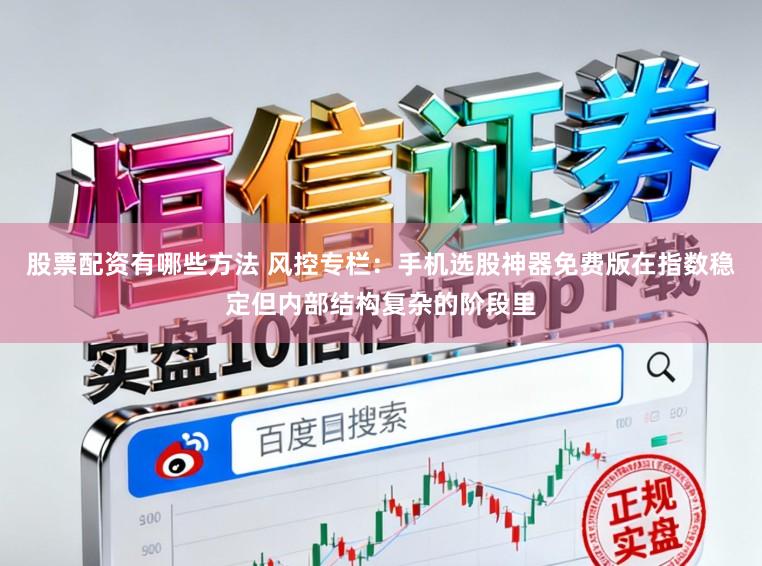 股票配资有哪些方法 风控专栏：手机选股神器免费版在指数稳定但内部结构复杂的阶段里